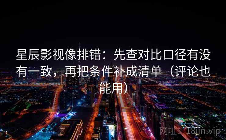 星辰影视像排错:先查对比口径有没有一致,再把条件补成清单(评论也能用) 星辰影视像排错:先查对比口径有没有一致,再把条件补成清单(评论也能用)