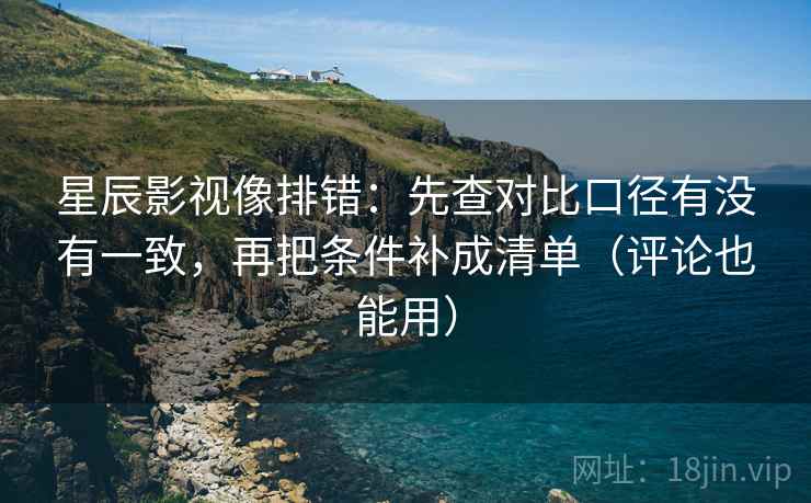 星辰影视像排错:先查对比口径有没有一致,再把条件补成清单(评论也能用) 星辰影视像排错:先查对比口径有没有一致,再把条件补成清单(评论也能用)