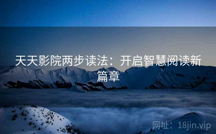 天天影院两步读法:开启智慧阅读新篇章 天天影院两步读法:开启智慧阅读新篇章