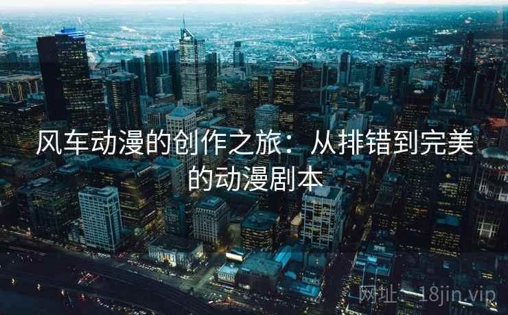 风车动漫的创作之旅:从排错到完美的动漫剧本 风车动漫的创作之旅:从排错到完美的动漫剧本