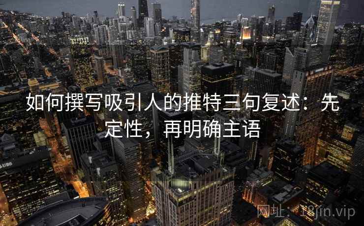 如何撰写吸引人的推特三句复述:先定性,再明确主语 如何撰写吸引人的推特三句复述:先定性,再明确主语