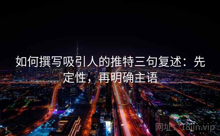 如何撰写吸引人的推特三句复述:先定性,再明确主语 如何撰写吸引人的推特三句复述:先定性,再明确主语