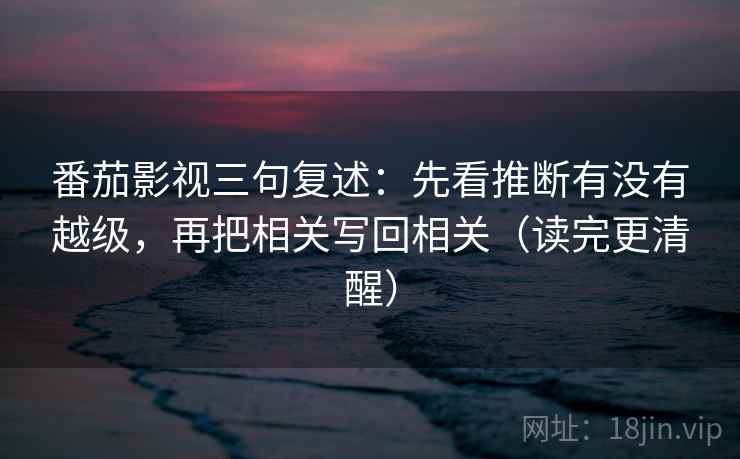 番茄影视三句复述:先看推断有没有越级,再把相关写回相关(读完更清醒) 番茄影视三句复述:先看推断有没有越级,再把相关写回相关(读完更清醒)