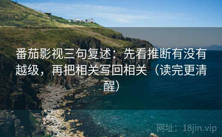 番茄影视三句复述:先看推断有没有越级,再把相关写回相关(读完更清醒) 番茄影视三句复述:先看推断有没有越级,再把相关写回相关(读完更清醒)