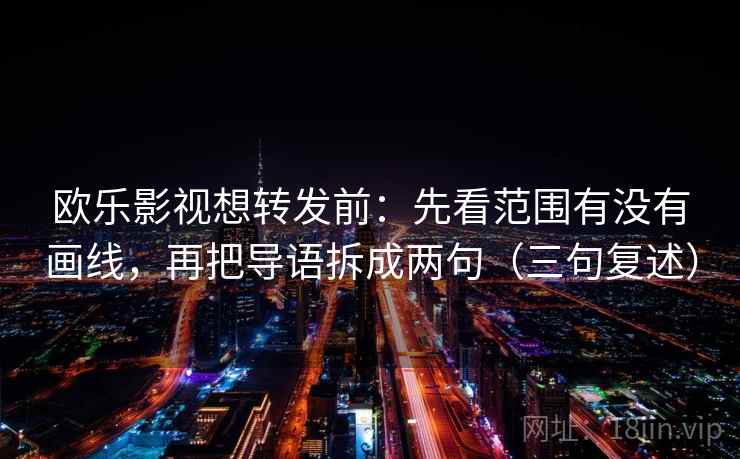 欧乐影视想转发前:先看范围有没有画线,再把导语拆成两句(三句复述) 欧乐影视想转发前:先看范围有没有画线,再把导语拆成两句(三句复述)