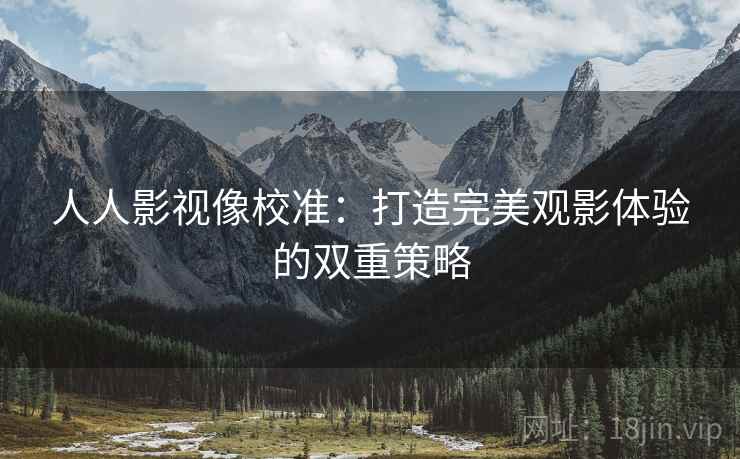 人人影视像校准:打造完美观影体验的双重策略 人人影视像校准:打造完美观影体验的双重策略