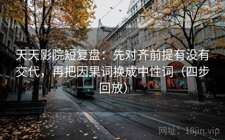 天天影院短复盘:先对齐前提有没有交代,再把因果词换成中性词(四步回放) 天天影院短复盘:先对齐前提有没有交代,再把因果词换成中性词(四步回放)