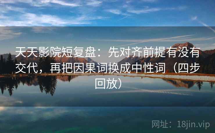 天天影院短复盘:先对齐前提有没有交代,再把因果词换成中性词(四步回放) 天天影院短复盘:先对齐前提有没有交代,再把因果词换成中性词(四步回放)