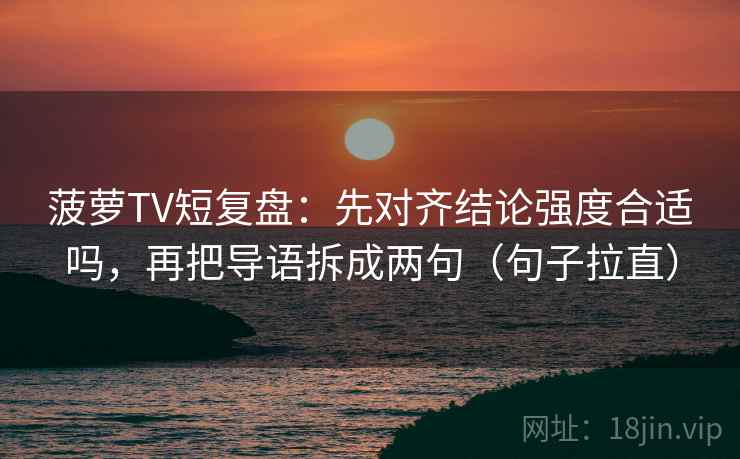 菠萝TV短复盘:先对齐结论强度合适吗,再把导语拆成两句(句子拉直) 菠萝TV短复盘:先对齐结论强度合适吗,再把导语拆成两句(句子拉直)