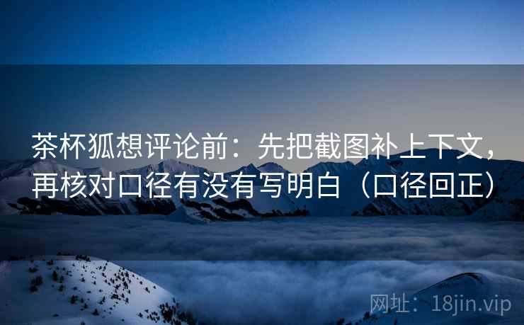 茶杯狐想评论前:先把截图补上下文,再核对口径有没有写明白(口径回正) 茶杯狐想评论前:先把截图补上下文,再核对口径有没有写明白(口径回正)