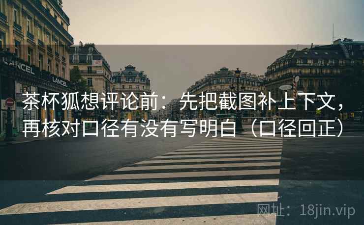 茶杯狐想评论前:先把截图补上下文,再核对口径有没有写明白(口径回正) 茶杯狐想评论前:先把截图补上下文,再核对口径有没有写明白(口径回正)