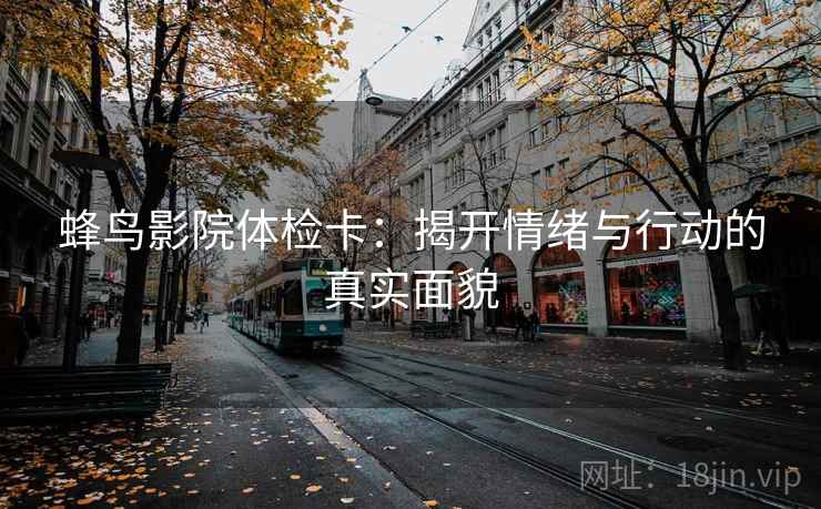 蜂鸟影院体检卡:揭开情绪与行动的真实面貌 蜂鸟影院体检卡:揭开情绪与行动的真实面貌