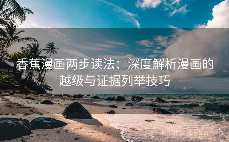 香蕉漫画两步读法:深度解析漫画的越级与证据列举技巧 香蕉漫画两步读法:深度解析漫画的越级与证据列举技巧