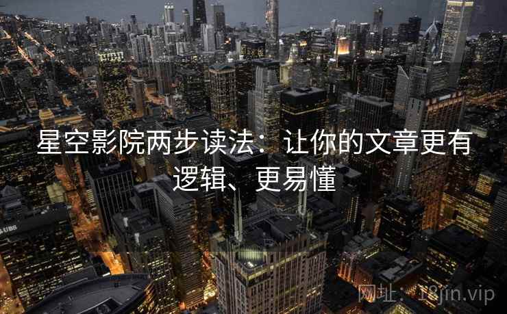 星空影院两步读法:让你的文章更有逻辑、更易懂 星空影院两步读法:让你的文章更有逻辑、更易懂