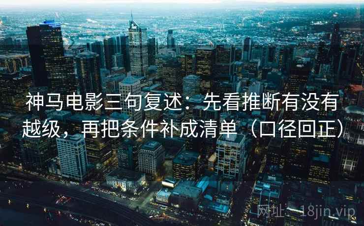 神马电影三句复述:先看推断有没有越级,再把条件补成清单(口径回正) 神马电影三句复述:先看推断有没有越级,再把条件补成清单(口径回正)