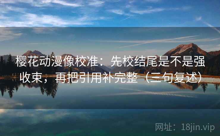 樱花动漫像校准:先校结尾是不是强收束,再把引用补完整(三句复述) 樱花动漫像校准:先校结尾是不是强收束,再把引用补完整(三句复述)