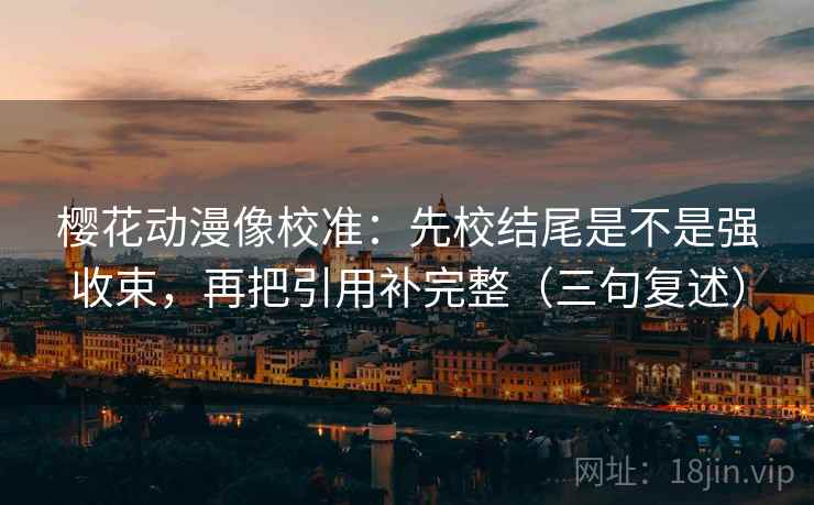 樱花动漫像校准:先校结尾是不是强收束,再把引用补完整(三句复述) 樱花动漫像校准:先校结尾是不是强收束,再把引用补完整(三句复述)