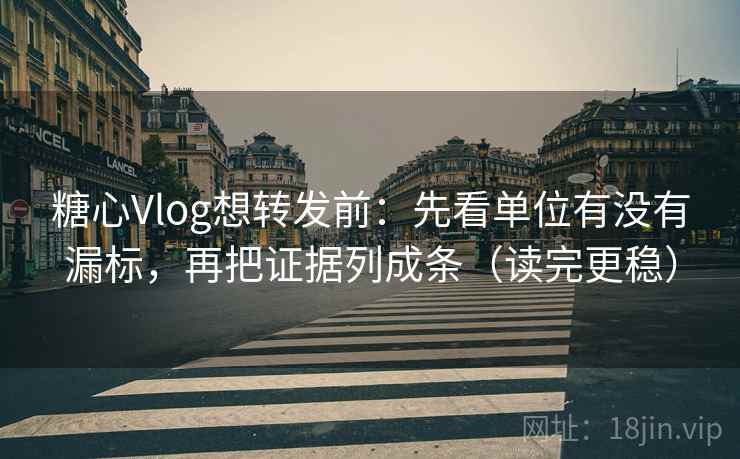 糖心Vlog想转发前:先看单位有没有漏标,再把证据列成条(读完更稳) 糖心Vlog想转发前:先看单位有没有漏标,再把证据列成条(读完更稳)