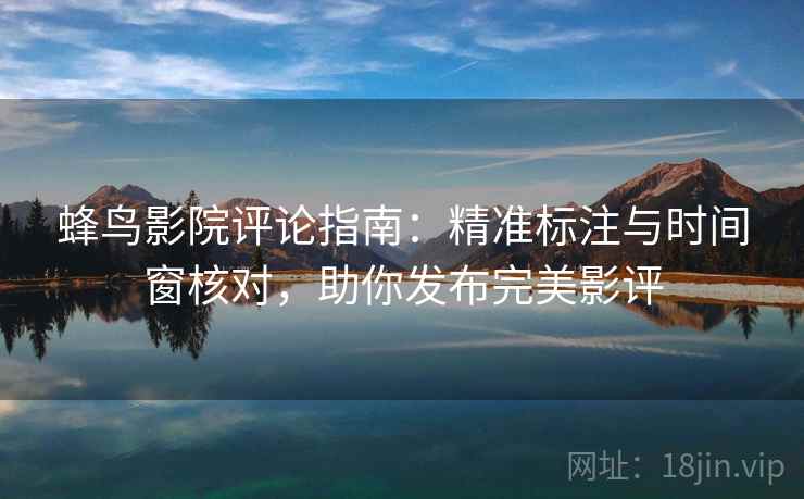 蜂鸟影院评论指南:精准标注与时间窗核对,助你发布完美影评 蜂鸟影院评论指南:精准标注与时间窗核对,助你发布完美影评