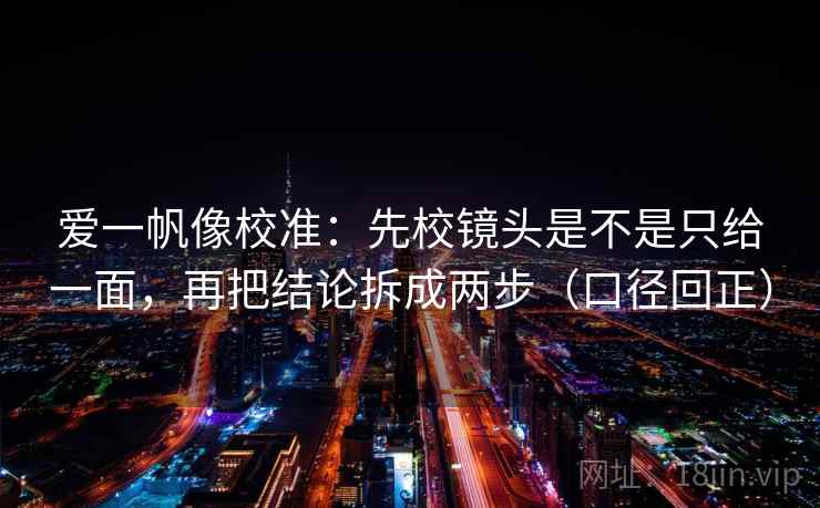 爱一帆像校准:先校镜头是不是只给一面,再把结论拆成两步(口径回正) 爱一帆像校准:先校镜头是不是只给一面,再把结论拆成两步(口径回正)