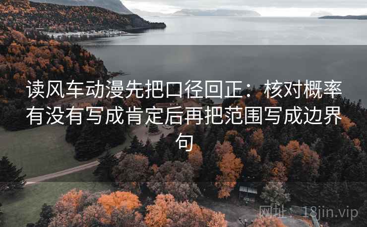 读风车动漫先把口径回正:核对概率有没有写成肯定后再把范围写成边界句 读风车动漫先把口径回正:核对概率有没有写成肯定后再把范围写成边界句