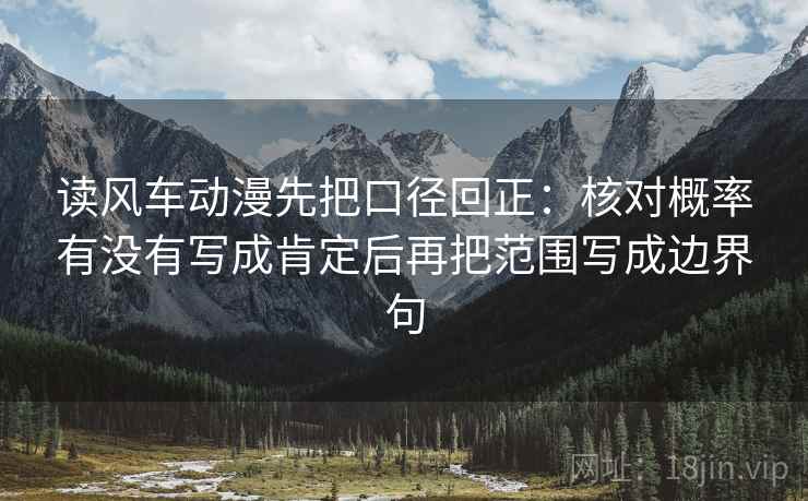 读风车动漫先把口径回正:核对概率有没有写成肯定后再把范围写成边界句 读风车动漫先把口径回正:核对概率有没有写成肯定后再把范围写成边界句