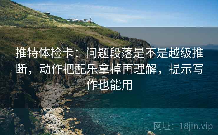 推特体检卡:问题段落是不是越级推断,动作把配乐拿掉再理解,提示写作也能用 推特体检卡:问题段落是不是越级推断,动作把配乐拿掉再理解,提示写作也能用