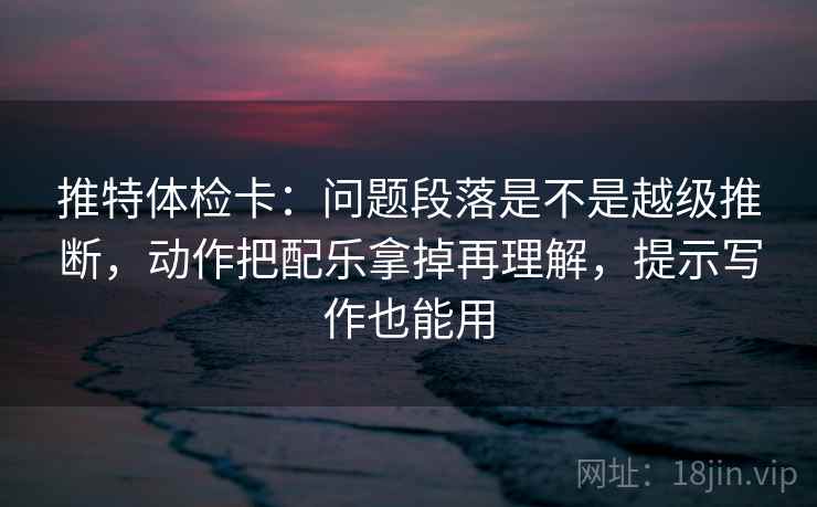 推特体检卡:问题段落是不是越级推断,动作把配乐拿掉再理解,提示写作也能用 推特体检卡:问题段落是不是越级推断,动作把配乐拿掉再理解,提示写作也能用