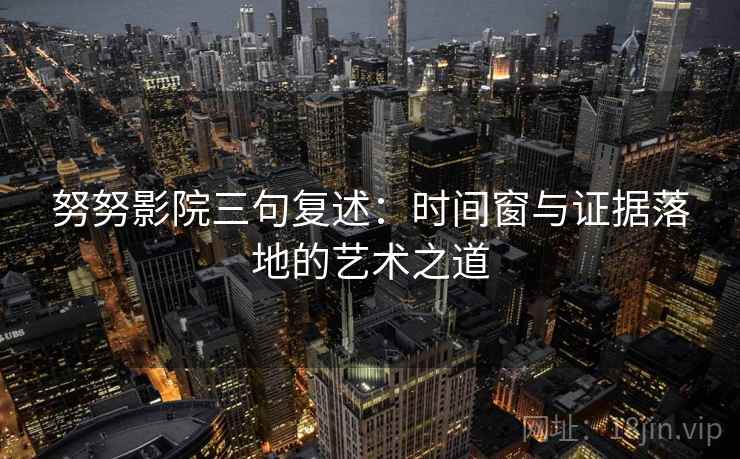 努努影院三句复述:时间窗与证据落地的艺术之道 努努影院三句复述:时间窗与证据落地的艺术之道