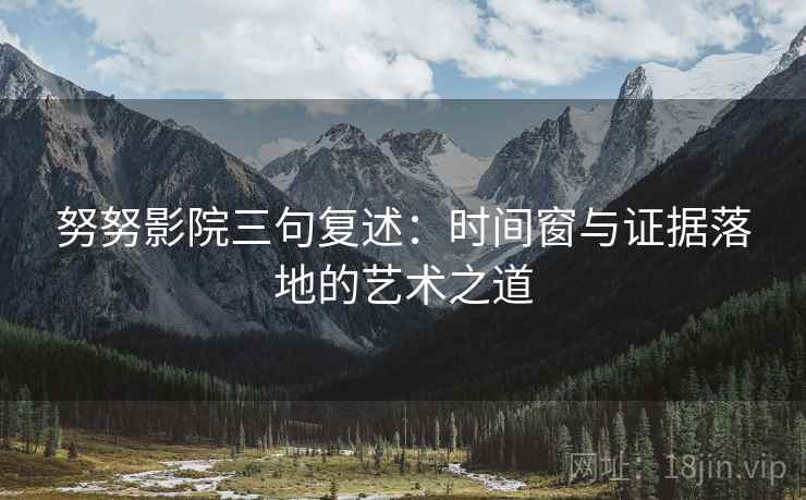 努努影院三句复述:时间窗与证据落地的艺术之道 努努影院三句复述:时间窗与证据落地的艺术之道