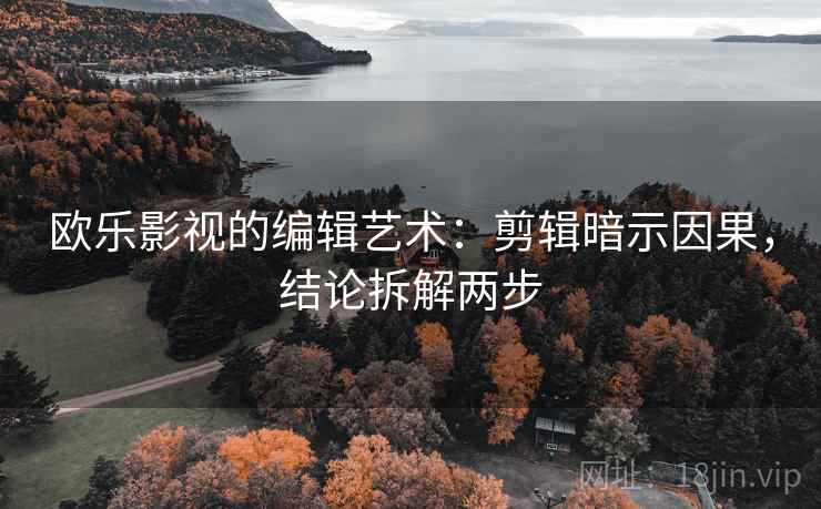 欧乐影视的编辑艺术:剪辑暗示因果,结论拆解两步 欧乐影视的编辑艺术:剪辑暗示因果,结论拆解两步