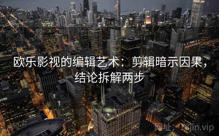 欧乐影视的编辑艺术:剪辑暗示因果,结论拆解两步 欧乐影视的编辑艺术:剪辑暗示因果,结论拆解两步