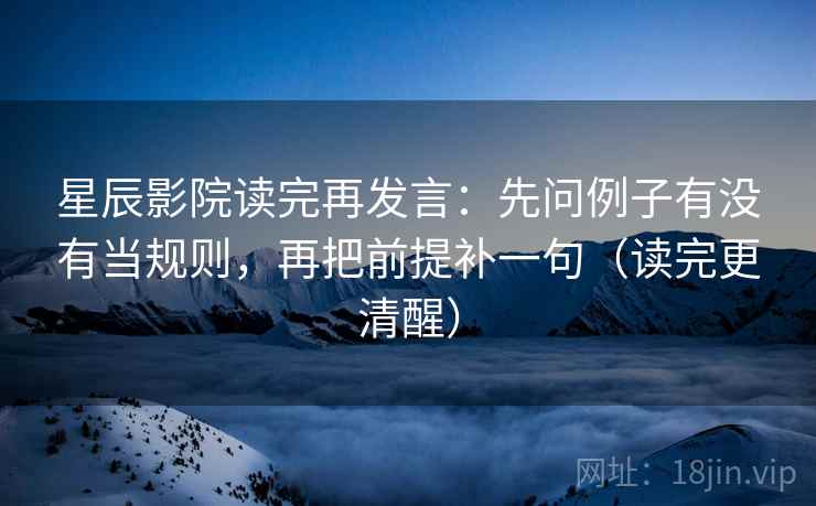 星辰影院读完再发言:先问例子有没有当规则,再把前提补一句(读完更清醒) 星辰影院读完再发言:先问例子有没有当规则,再把前提补一句(读完更清醒)