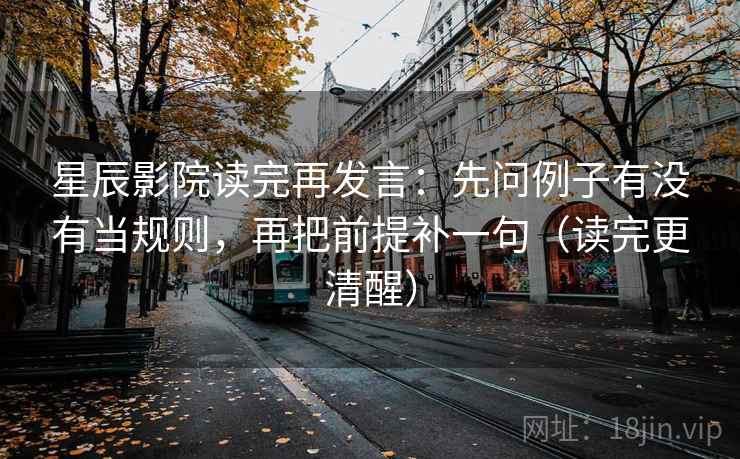 星辰影院读完再发言:先问例子有没有当规则,再把前提补一句(读完更清醒) 星辰影院读完再发言:先问例子有没有当规则,再把前提补一句(读完更清醒)