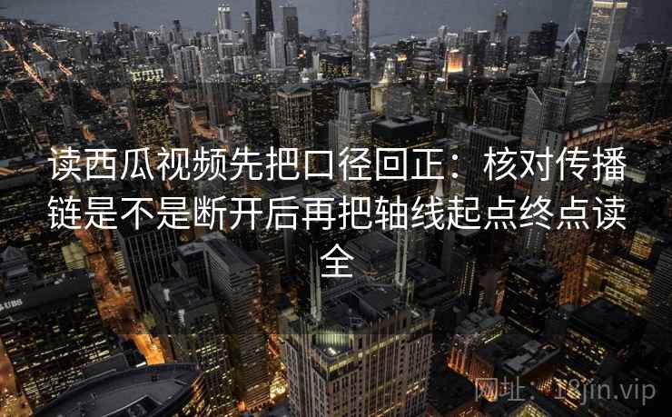 读西瓜视频先把口径回正:核对传播链是不是断开后再把轴线起点终点读全 读西瓜视频先把口径回正:核对传播链是不是断开后再把轴线起点终点读全