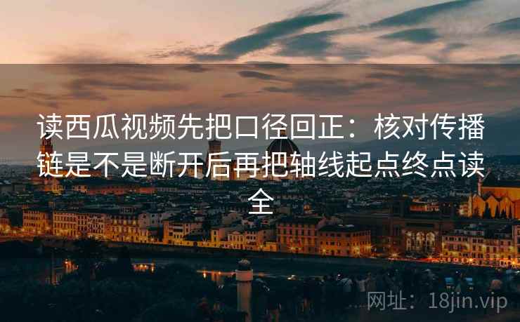 读西瓜视频先把口径回正:核对传播链是不是断开后再把轴线起点终点读全 读西瓜视频先把口径回正:核对传播链是不是断开后再把轴线起点终点读全