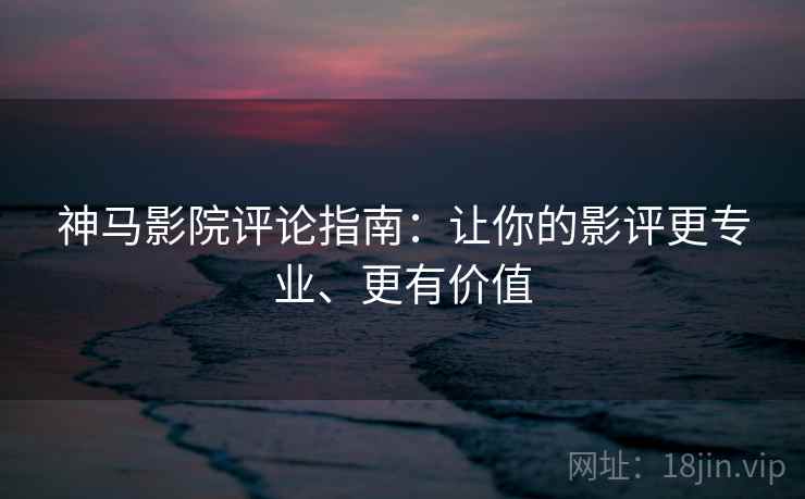神马影院评论指南:让你的影评更专业、更有价值 神马影院评论指南:让你的影评更专业、更有价值
