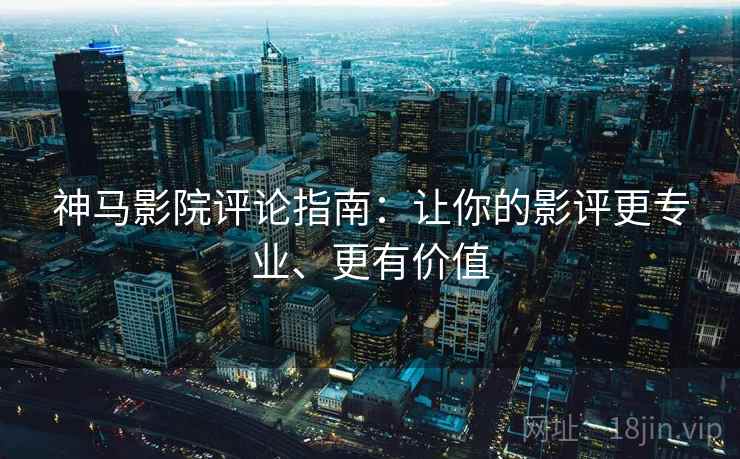 神马影院评论指南:让你的影评更专业、更有价值 神马影院评论指南:让你的影评更专业、更有价值