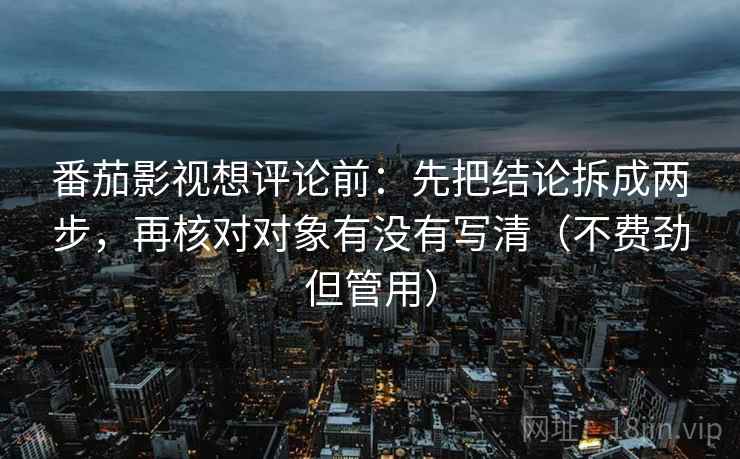 番茄影视想评论前:先把结论拆成两步,再核对对象有没有写清(不费劲但管用) 番茄影视想评论前:先把结论拆成两步,再核对对象有没有写清(不费劲但管用)