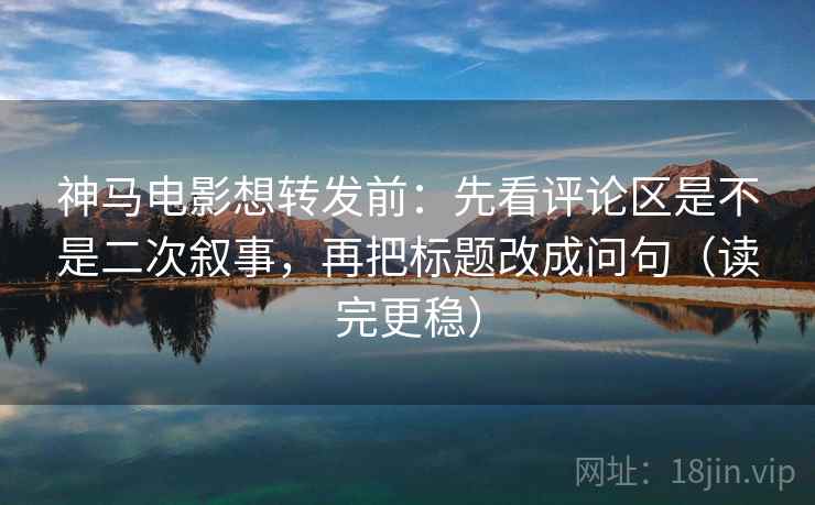 神马电影想转发前:先看评论区是不是二次叙事,再把标题改成问句(读完更稳) 神马电影想转发前:先看评论区是不是二次叙事,再把标题改成问句(读完更稳)