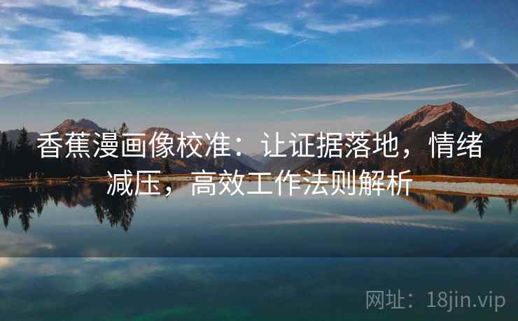 香蕉漫画像校准:让证据落地,情绪减压,高效工作法则解析 香蕉漫画像校准:让证据落地,情绪减压,高效工作法则解析