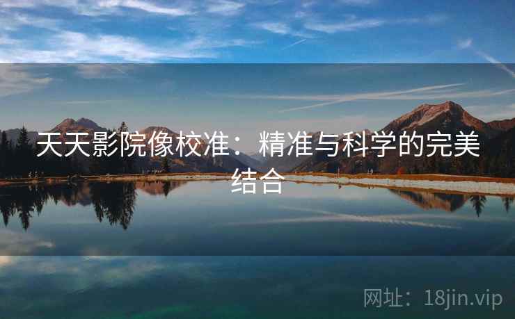 天天影院像校准:精准与科学的完美结合 天天影院像校准:精准与科学的完美结合