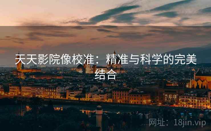 天天影院像校准:精准与科学的完美结合 天天影院像校准:精准与科学的完美结合