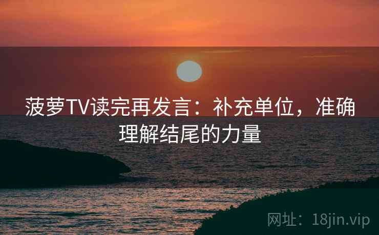菠萝TV读完再发言:补充单位,准确理解结尾的力量 菠萝TV读完再发言:补充单位,准确理解结尾的力量
