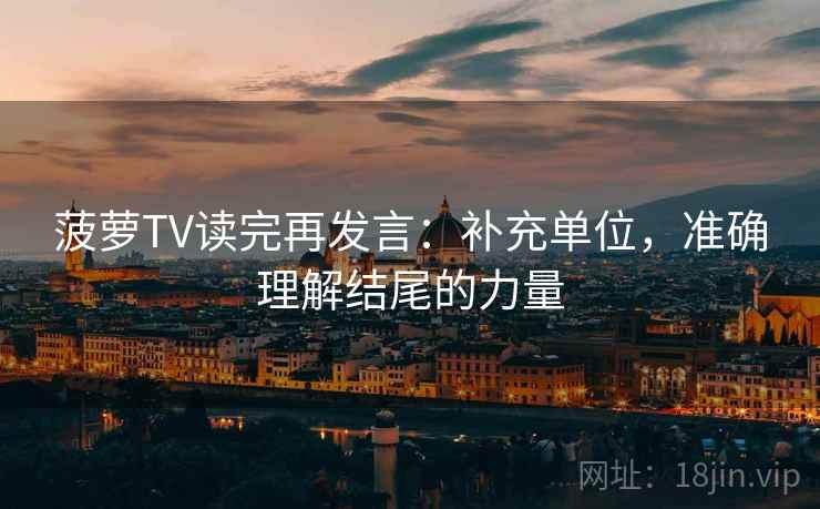 菠萝TV读完再发言:补充单位,准确理解结尾的力量 菠萝TV读完再发言:补充单位,准确理解结尾的力量