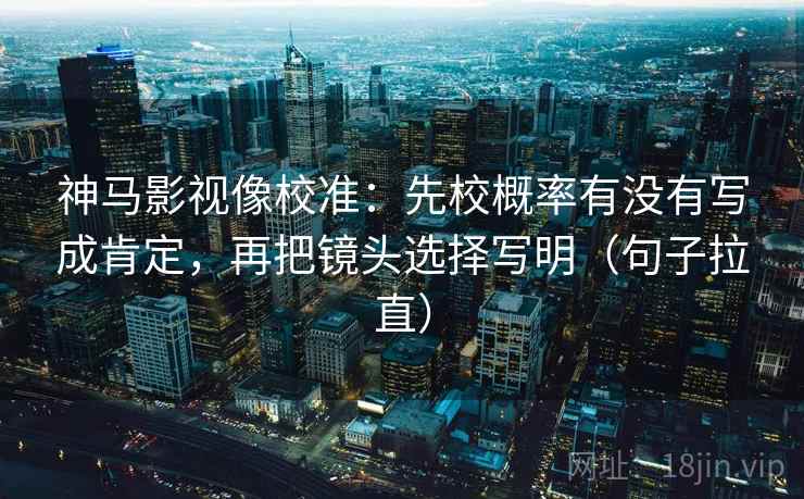神马影视像校准:先校概率有没有写成肯定,再把镜头选择写明(句子拉直) 神马影视像校准:先校概率有没有写成肯定,再把镜头选择写明(句子拉直)