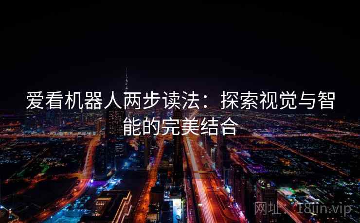 爱看机器人两步读法:探索视觉与智能的完美结合 爱看机器人两步读法:探索视觉与智能的完美结合