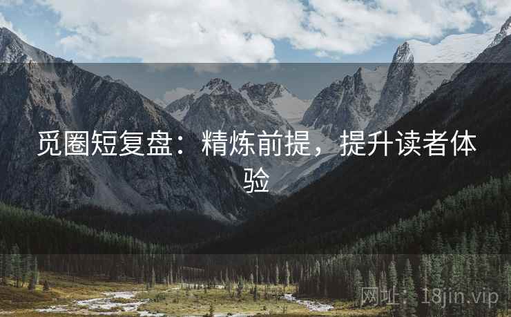 觅圈短复盘:精炼前提,提升读者体验 觅圈短复盘:精炼前提,提升读者体验