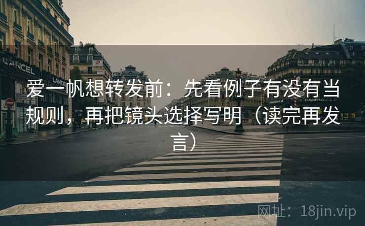 爱一帆想转发前:先看例子有没有当规则,再把镜头选择写明(读完再发言) 爱一帆想转发前:先看例子有没有当规则,再把镜头选择写明(读完再发言)