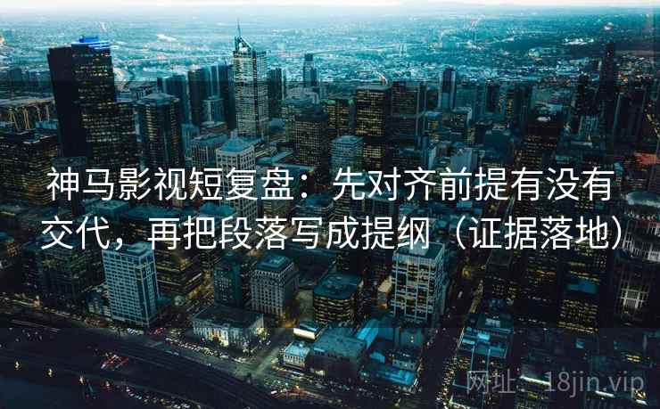 神马影视短复盘:先对齐前提有没有交代,再把段落写成提纲(证据落地) 神马影视短复盘:先对齐前提有没有交代,再把段落写成提纲(证据落地)